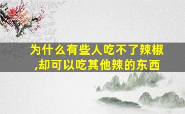 为什么有些人吃不了辣椒,却可以吃其他辣的东西