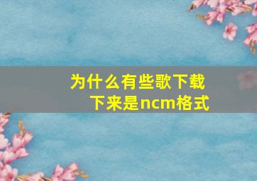 为什么有些歌下载下来是ncm格式