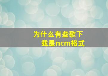 为什么有些歌下载是ncm格式