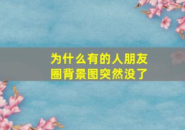 为什么有的人朋友圈背景图突然没了