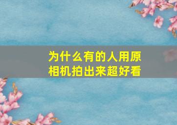 为什么有的人用原相机拍出来超好看