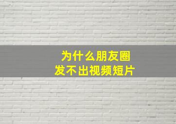 为什么朋友圈发不出视频短片