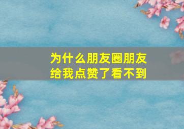 为什么朋友圈朋友给我点赞了看不到