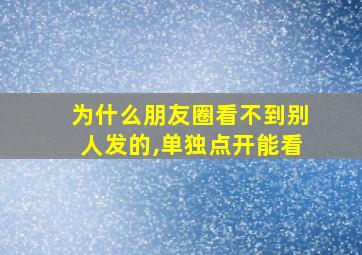 为什么朋友圈看不到别人发的,单独点开能看