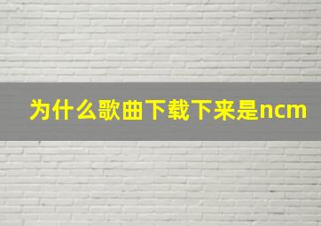 为什么歌曲下载下来是ncm