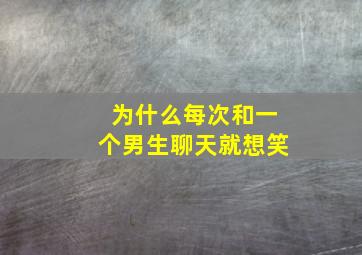 为什么每次和一个男生聊天就想笑