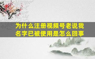 为什么注册视频号老说我名字已被使用是怎么回事