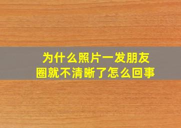 为什么照片一发朋友圈就不清晰了怎么回事