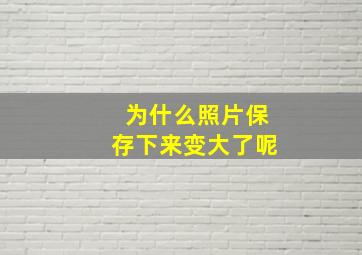 为什么照片保存下来变大了呢