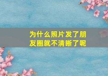 为什么照片发了朋友圈就不清晰了呢