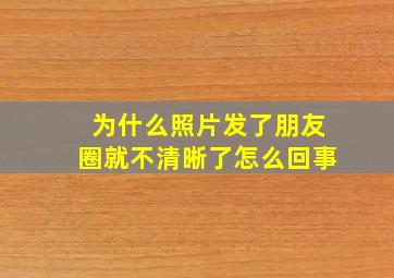 为什么照片发了朋友圈就不清晰了怎么回事