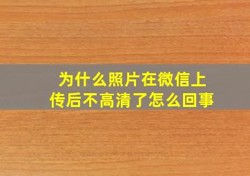 为什么照片在微信上传后不高清了怎么回事