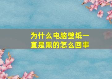 为什么电脑壁纸一直是黑的怎么回事