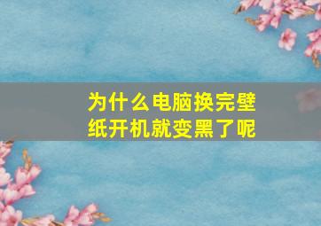 为什么电脑换完壁纸开机就变黑了呢