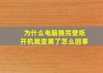 为什么电脑换完壁纸开机就变黑了怎么回事