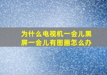 为什么电视机一会儿黑屏一会儿有图画怎么办