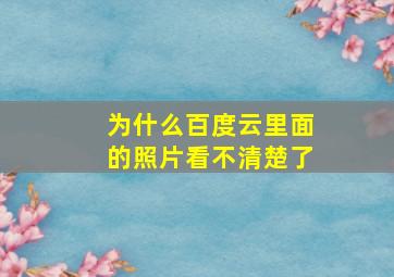 为什么百度云里面的照片看不清楚了