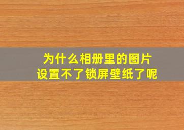 为什么相册里的图片设置不了锁屏壁纸了呢