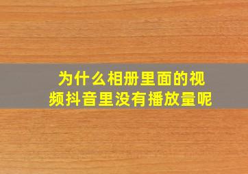 为什么相册里面的视频抖音里没有播放量呢