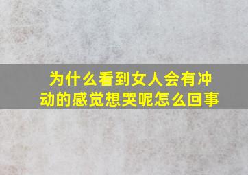 为什么看到女人会有冲动的感觉想哭呢怎么回事