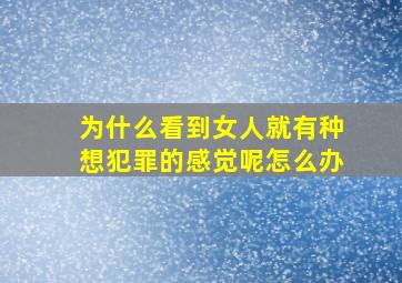 为什么看到女人就有种想犯罪的感觉呢怎么办