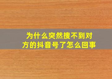 为什么突然搜不到对方的抖音号了怎么回事