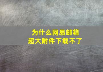 为什么网易邮箱超大附件下载不了