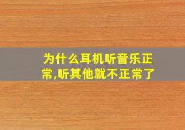 为什么耳机听音乐正常,听其他就不正常了