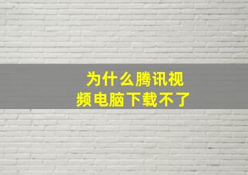 为什么腾讯视频电脑下载不了