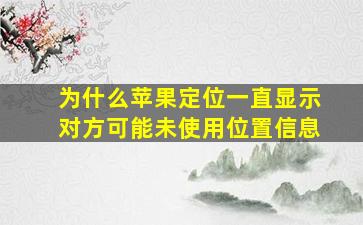 为什么苹果定位一直显示对方可能未使用位置信息