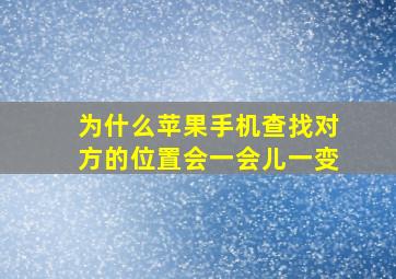 为什么苹果手机查找对方的位置会一会儿一变