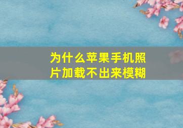 为什么苹果手机照片加载不出来模糊