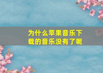 为什么苹果音乐下载的音乐没有了呢