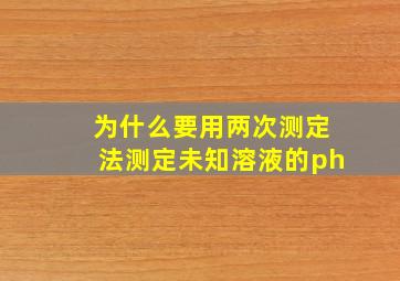 为什么要用两次测定法测定未知溶液的ph