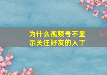 为什么视频号不显示关注好友的人了