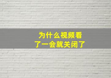 为什么视频看了一会就关闭了