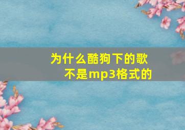 为什么酷狗下的歌不是mp3格式的