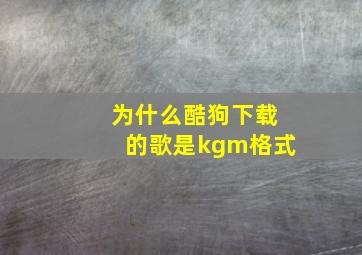 为什么酷狗下载的歌是kgm格式