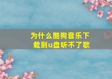 为什么酷狗音乐下载到u盘听不了歌