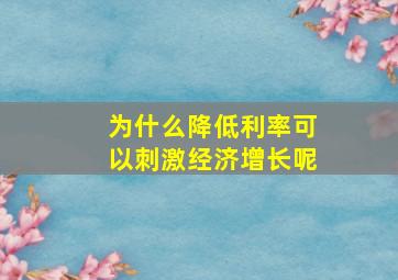 为什么降低利率可以刺激经济增长呢