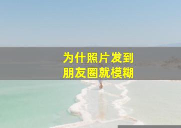 为什照片发到朋友圈就模糊