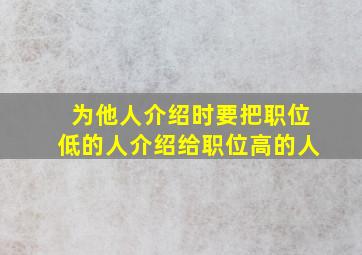 为他人介绍时要把职位低的人介绍给职位高的人