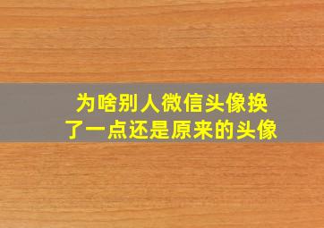 为啥别人微信头像换了一点还是原来的头像