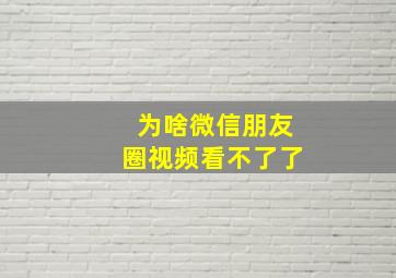 为啥微信朋友圈视频看不了了