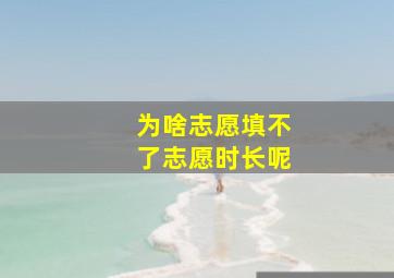 为啥志愿填不了志愿时长呢