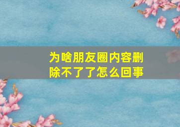 为啥朋友圈内容删除不了了怎么回事