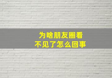 为啥朋友圈看不见了怎么回事