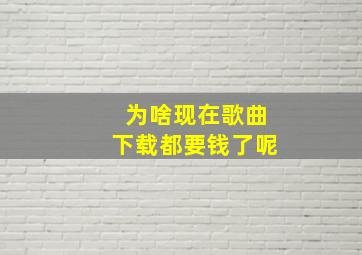 为啥现在歌曲下载都要钱了呢