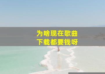 为啥现在歌曲下载都要钱呀