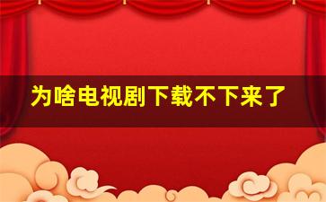 为啥电视剧下载不下来了